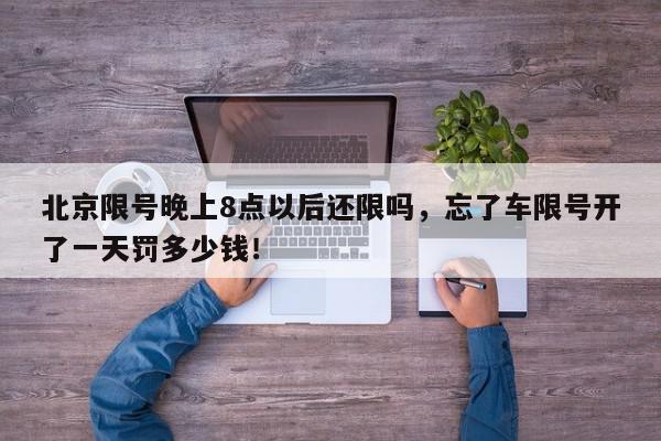 北京限号晚上8点以后还限吗，忘了车限号开了一天罚多少钱！-第1张图片-我家生活百科