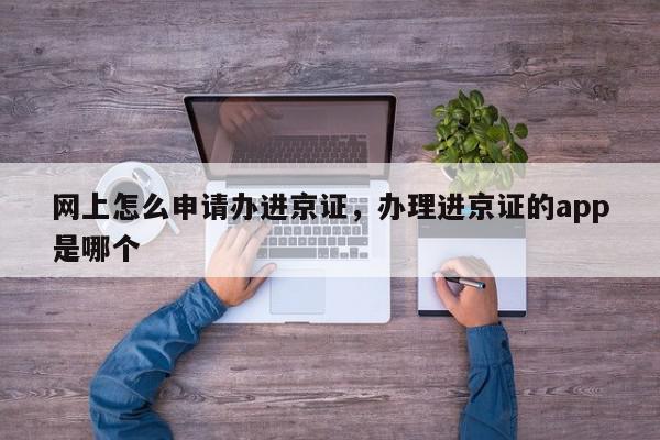 网上怎么申请办进京证，办理进京证的app是哪个-第1张图片-我家生活百科