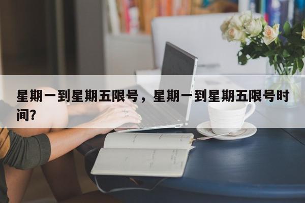 星期一到星期五限号，星期一到星期五限号时间？-第1张图片-我家生活百科
