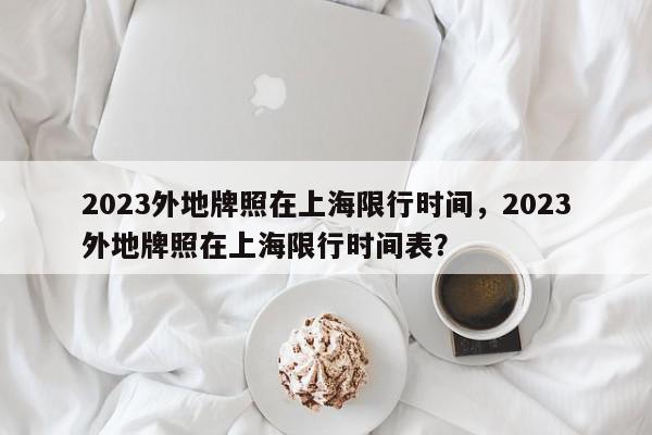 2023外地牌照在上海限行时间，2023外地牌照在上海限行时间表？-第1张图片-我家生活百科