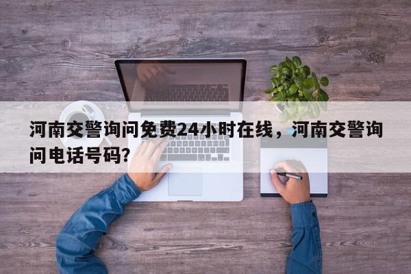 河南交警询问免费24小时在线，河南交警询问电话号码？-第1张图片-我家生活百科