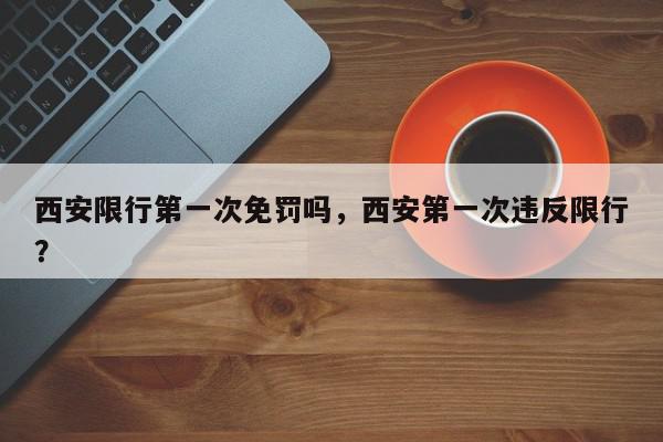 西安限行第一次免罚吗，西安第一次违反限行？-第1张图片-我家生活百科