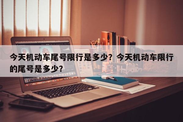 今天机动车尾号限行是多少？今天机动车限行的尾号是多少？-第1张图片-我家生活百科