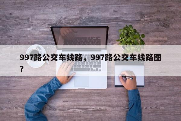 997路公交车线路，997路公交车线路图？-第1张图片-我家生活百科