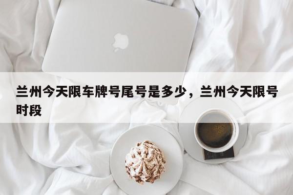 兰州今天限车牌号尾号是多少，兰州今天限号时段-第1张图片-我家生活百科