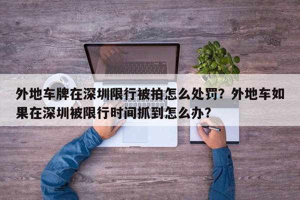外地车牌在深圳限行被拍怎么处罚？外地车如果在深圳被限行时间抓到怎么办？-第1张图片-我家生活百科