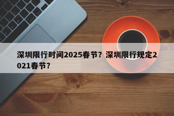 深圳限行时间2025春节？深圳限行规定2021春节？-第1张图片-我家生活百科