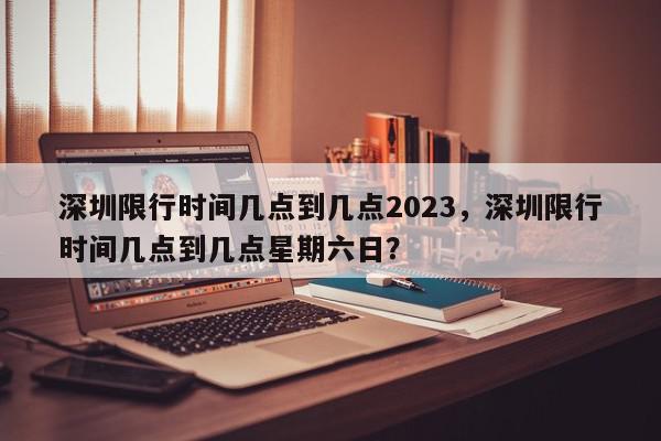 深圳限行时间几点到几点2023，深圳限行时间几点到几点星期六日？-第1张图片-我家生活百科