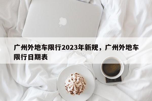 广州外地车限行2023年新规，广州外地车限行日期表-第1张图片-我家生活百科
