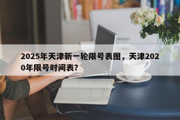 2025年天津新一轮限号表图，天津2020年限号时间表？-第1张图片-我家生活百科