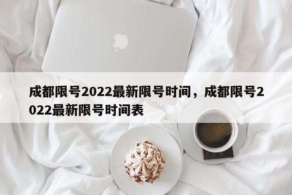 成都限号2022最新限号时间，成都限号2022最新限号时间表-第1张图片-我家生活百科
