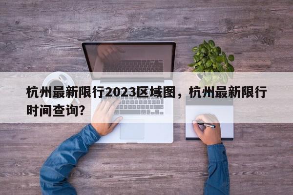 杭州最新限行2023区域图，杭州最新限行时间查询？-第1张图片-我家生活百科