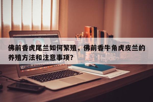 佛前香虎尾兰如何繁殖，佛前香牛角虎皮兰的养殖方法和注意事项？-第1张图片-我家生活百科