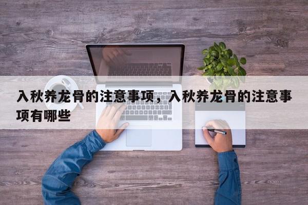 入秋养龙骨的注意事项，入秋养龙骨的注意事项有哪些-第1张图片-我家生活百科