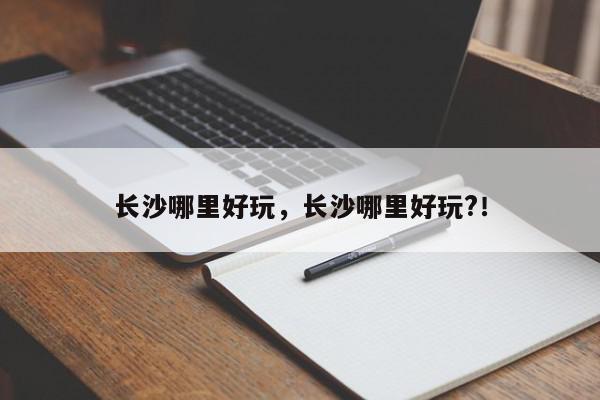 长沙哪里好玩，长沙哪里好玩?！-第1张图片-我家生活百科