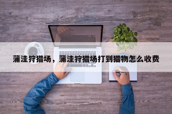 蒲洼狩猎场，蒲洼狩猎场打到猎物怎么收费-第1张图片-我家生活百科