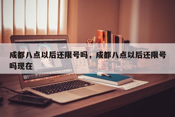 成都八点以后还限号吗，成都八点以后还限号吗现在-第1张图片-我家生活百科