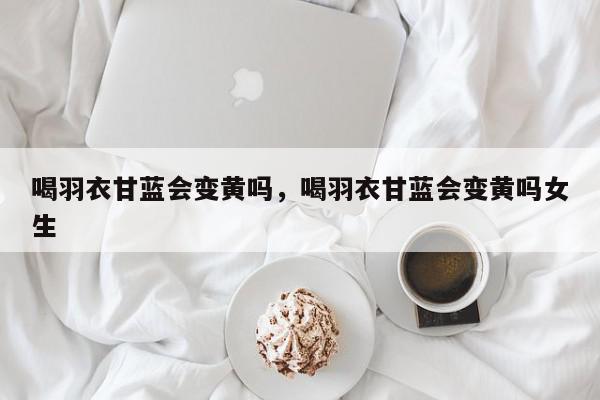 喝羽衣甘蓝会变黄吗，喝羽衣甘蓝会变黄吗女生-第1张图片-我家生活百科