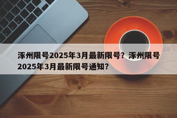 涿州限号2025年3月最新限号？涿州限号2025年3月最新限号通知？-第1张图片-我家生活百科
