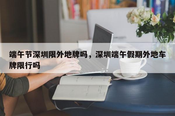 端午节深圳限外地牌吗，深圳端午假期外地车牌限行吗-第1张图片-我家生活百科