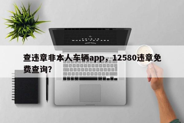 查违章非本人车辆app，12580违章免费查询？-第1张图片-我家生活百科