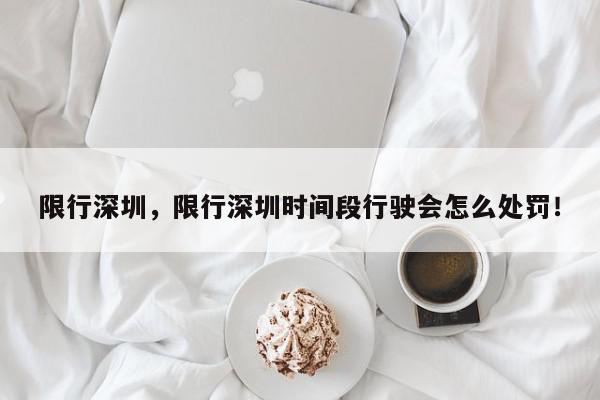 限行深圳，限行深圳时间段行驶会怎么处罚！-第1张图片-我家生活百科