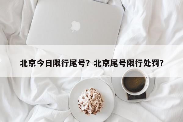 北京今日限行尾号？北京尾号限行处罚？-第1张图片-我家生活百科