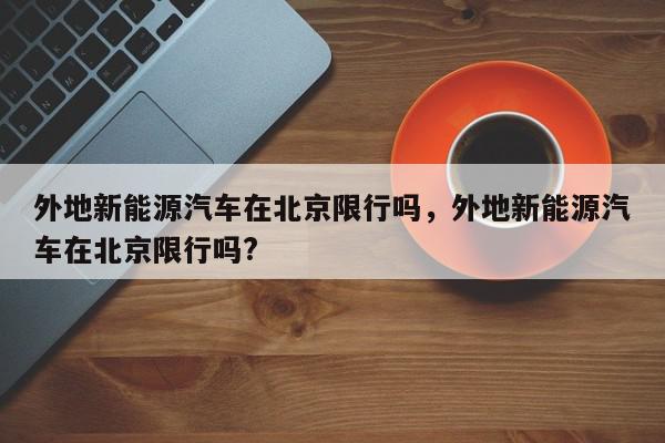 外地新能源汽车在北京限行吗，外地新能源汽车在北京限行吗?-第1张图片-我家生活百科