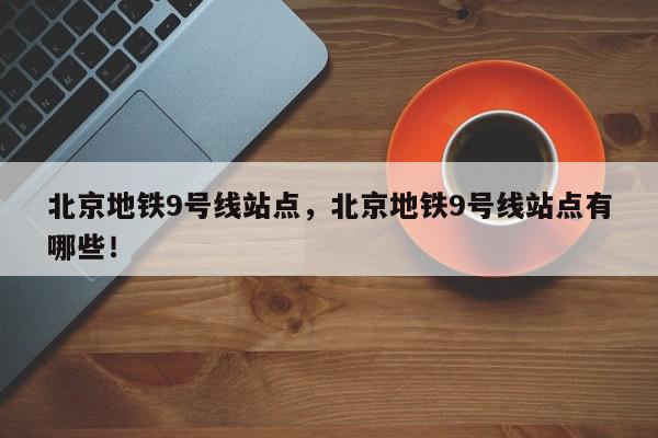 北京地铁9号线站点，北京地铁9号线站点有哪些！-第1张图片-我家生活百科