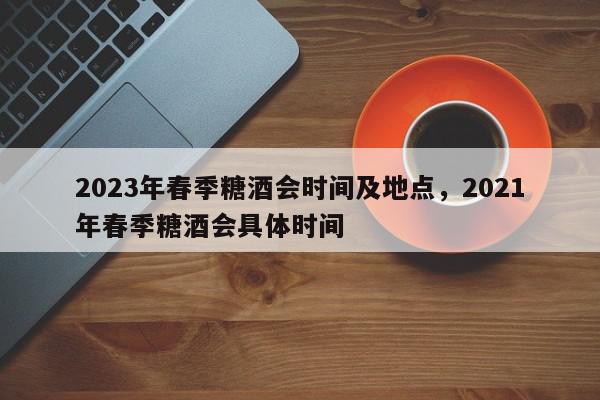 2023年春季糖酒会时间及地点，2021年春季糖酒会具体时间-第1张图片-我家生活百科