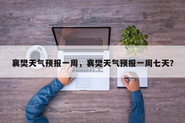 襄樊天气预报一周，襄樊天气预报一周七天？-第1张图片-我家生活百科