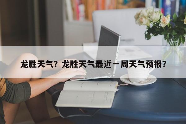 龙胜天气？龙胜天气最近一周天气预报？-第1张图片-我家生活百科