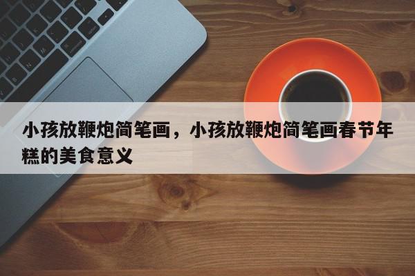 小孩放鞭炮简笔画，小孩放鞭炮简笔画春节年糕的美食意义-第1张图片-我家生活百科