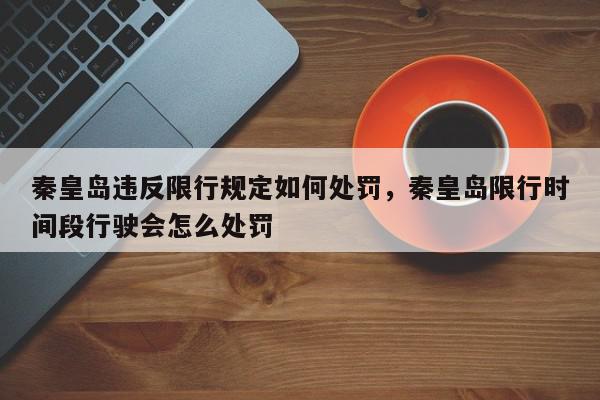 秦皇岛违反限行规定如何处罚，秦皇岛限行时间段行驶会怎么处罚-第1张图片-我家生活百科