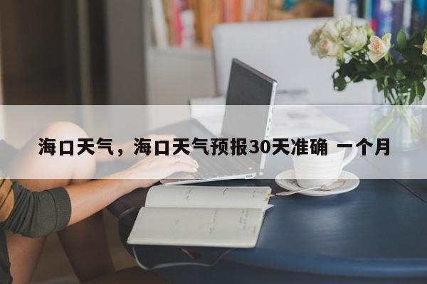 海口天气，海口天气预报30天准确 一个月-第1张图片-我家生活百科