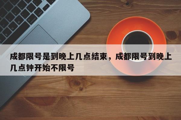 成都限号是到晚上几点结束，成都限号到晚上几点钟开始不限号-第1张图片-我家生活百科