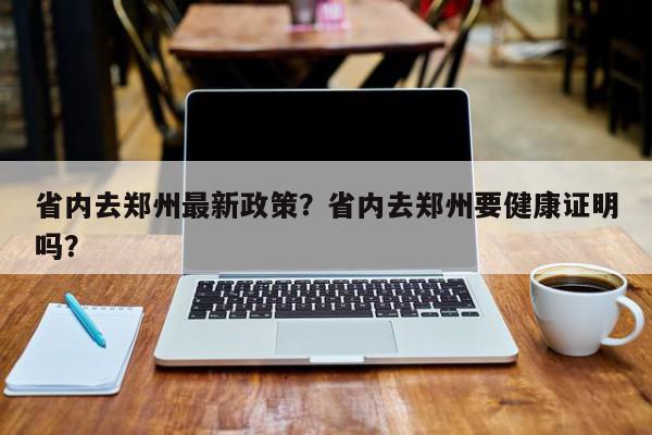 省内去郑州最新政策？省内去郑州要健康证明吗？-第1张图片-我家生活百科