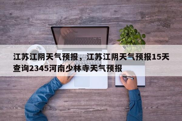 江苏江阴天气预报，江苏江阴天气预报15天查询2345河南少林寺天气预报-第1张图片-我家生活百科