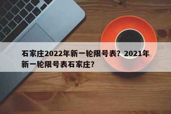 石家庄2022年新一轮限号表？2021年新一轮限号表石家庄？-第1张图片-我家生活百科