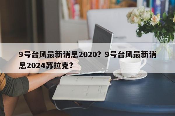 9号台风最新消息2020？9号台风最新消息2024苏拉克？-第1张图片-我家生活百科