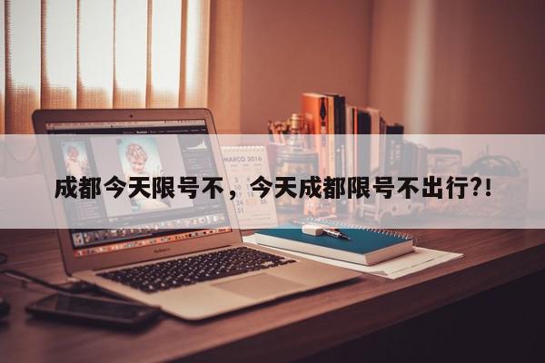成都今天限号不，今天成都限号不出行?！-第1张图片-我家生活百科