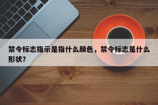 禁令标志指示是指什么颜色，禁令标志是什么形状？-第1张图片-我家生活百科
