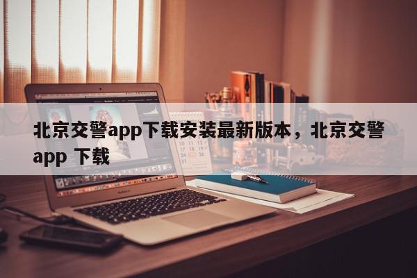 北京交警app下载安装最新版本，北京交警app 下载-第1张图片-我家生活百科