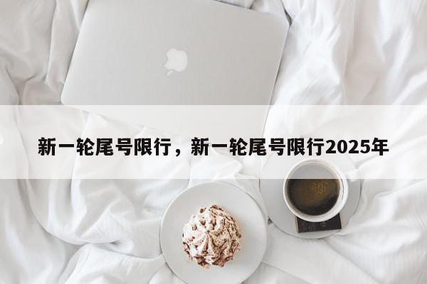 新一轮尾号限行，新一轮尾号限行2025年-第1张图片-我家生活百科