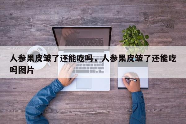 人参果皮皱了还能吃吗，人参果皮皱了还能吃吗图片-第1张图片-我家生活百科