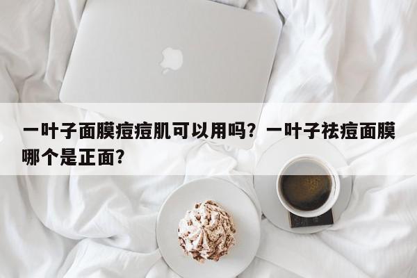 一叶子面膜痘痘肌可以用吗？一叶子祛痘面膜哪个是正面？-第1张图片-我家生活百科
