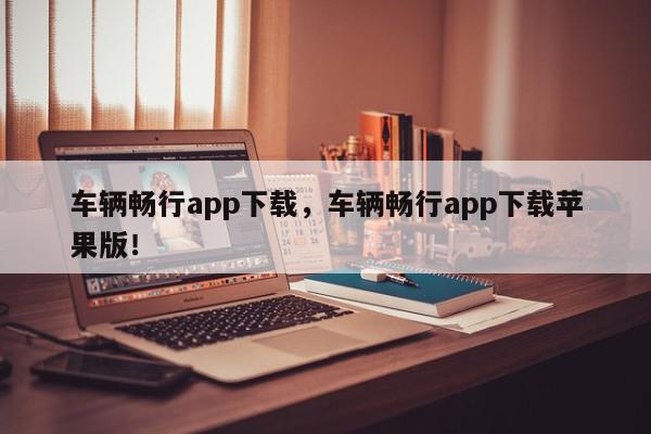 车辆畅行app下载，车辆畅行app下载苹果版！-第1张图片-我家生活百科
