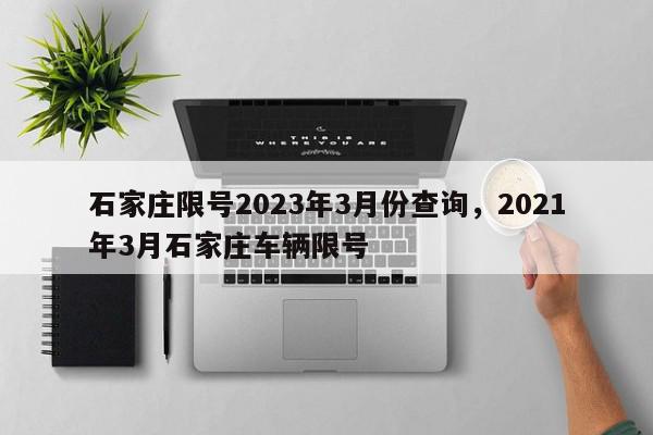 石家庄限号2023年3月份查询，2021年3月石家庄车辆限号-第1张图片-我家生活百科