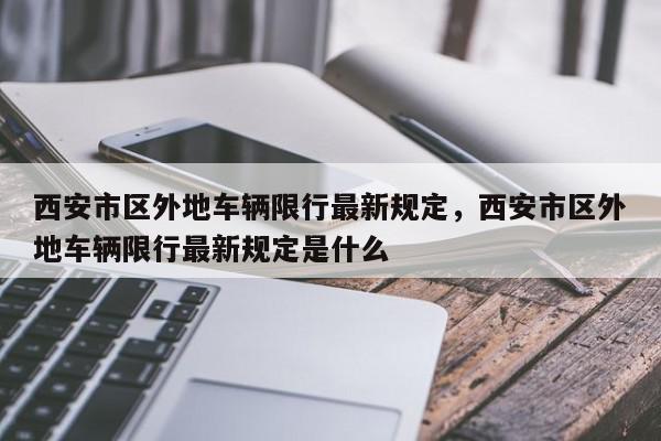 西安市区外地车辆限行最新规定，西安市区外地车辆限行最新规定是什么-第1张图片-我家生活百科