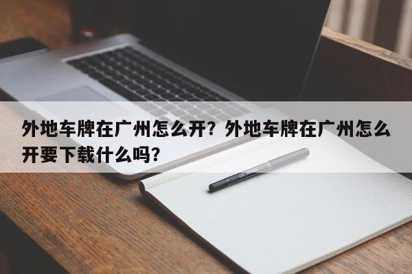 外地车牌在广州怎么开？外地车牌在广州怎么开要下载什么吗？-第1张图片-我家生活百科